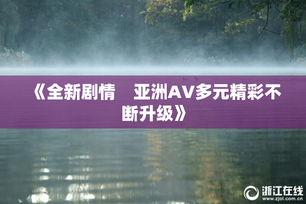 《全新剧情　亚洲AV多元精彩不断升级》