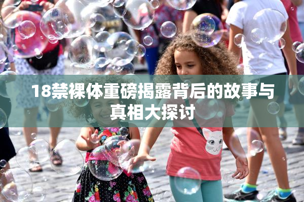 18禁裸体重磅揭露背后的故事与真相大探讨