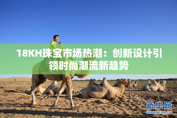 18KH珠宝市场热潮：创新设计引领时尚潮流新趋势
