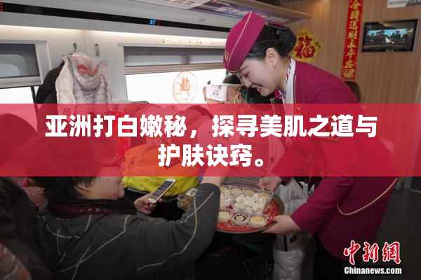 亚洲打白嫩秘，探寻美肌之道与护肤诀窍。