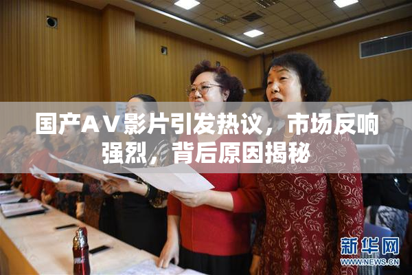 国产AⅤ影片引发热议，市场反响强烈，背后原因揭秘