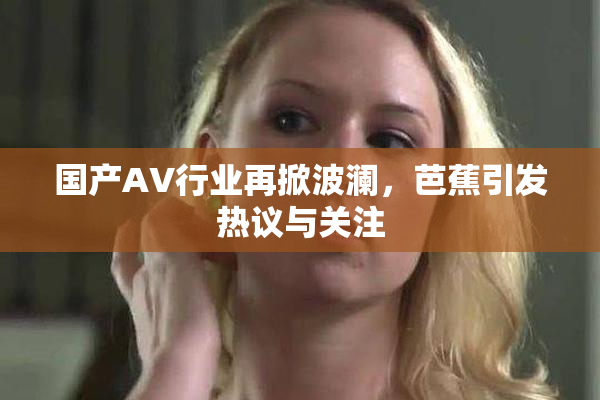 国产AV行业再掀波澜，芭蕉引发热议与关注