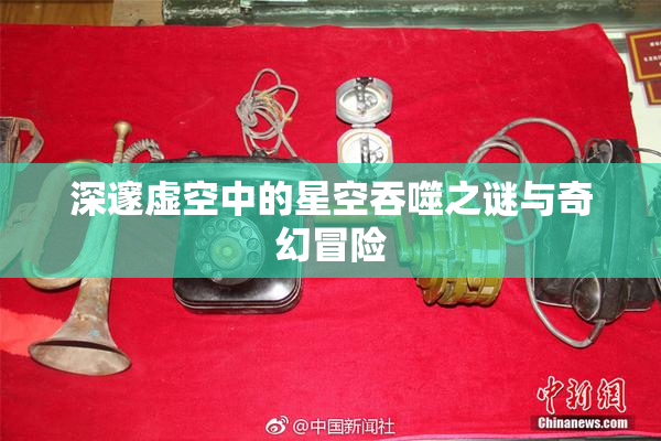 深邃虚空中的星空吞噬之谜与奇幻冒险