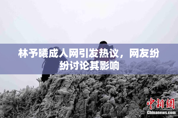 林予曦成人网引发热议，网友纷纷讨论其影响