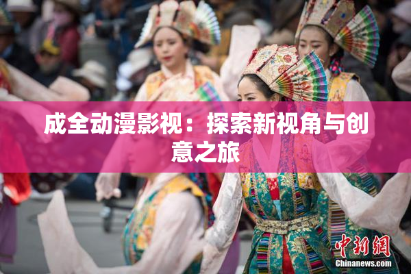 成全动漫影视：探索新视角与创意之旅