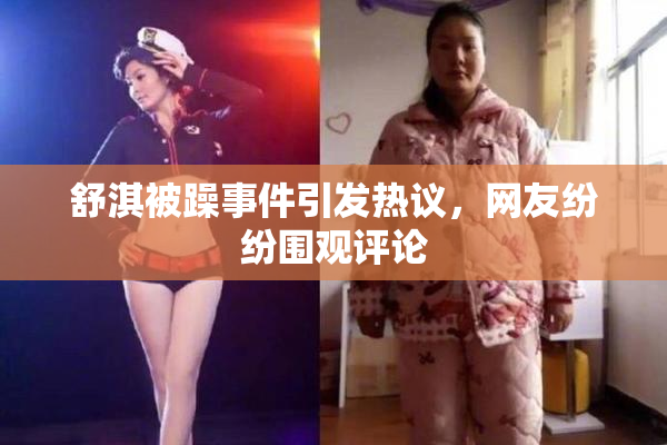 舒淇被躁事件引发热议，网友纷纷围观评论