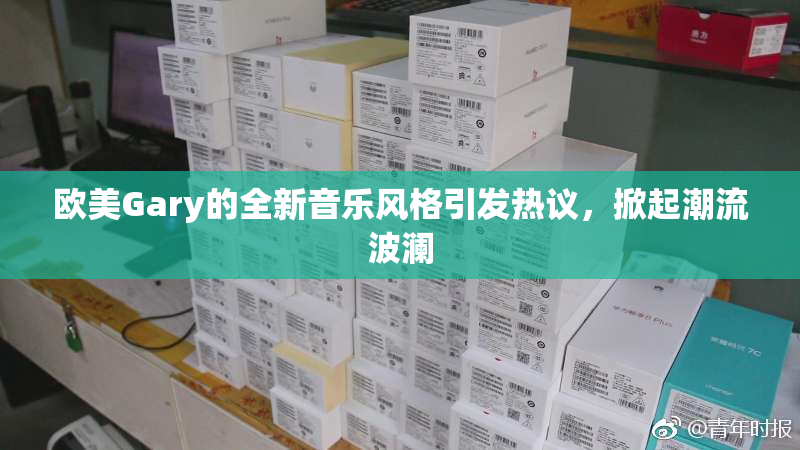 欧美Gary的全新音乐风格引发热议，掀起潮流波澜