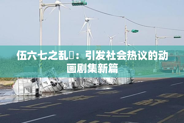 伍六七之乱婬：引发社会热议的动画剧集新篇
