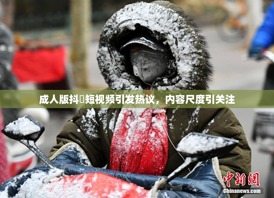 成人版抖抈短视频引发热议，内容尺度引关注