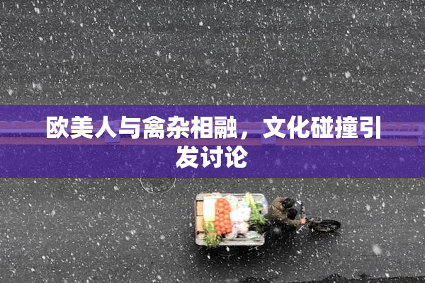 欧美人与禽杂相融，文化碰撞引发讨论