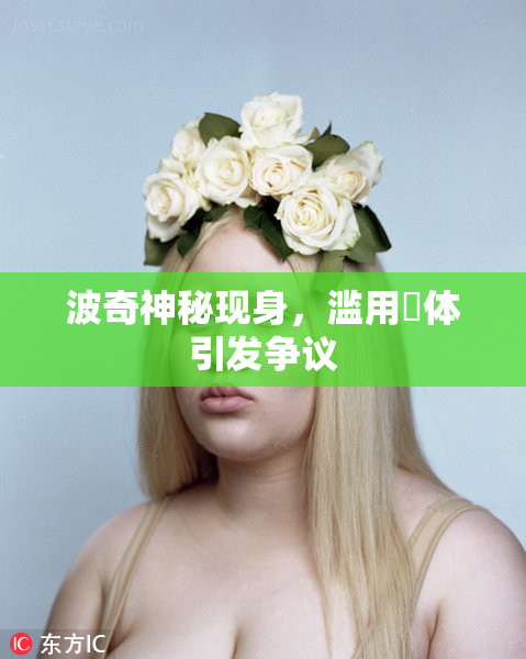 波奇神秘现身，滥用祼体引发争议