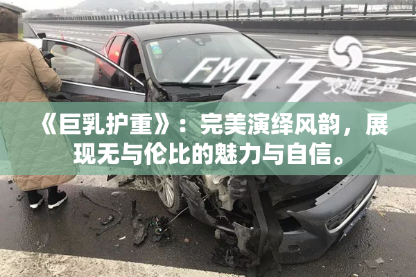 《巨乳护重》：完美演绎风韵，展现无与伦比的魅力与自信。