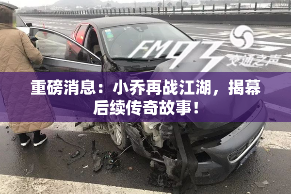重磅消息：小乔再战江湖，揭幕后续传奇故事！