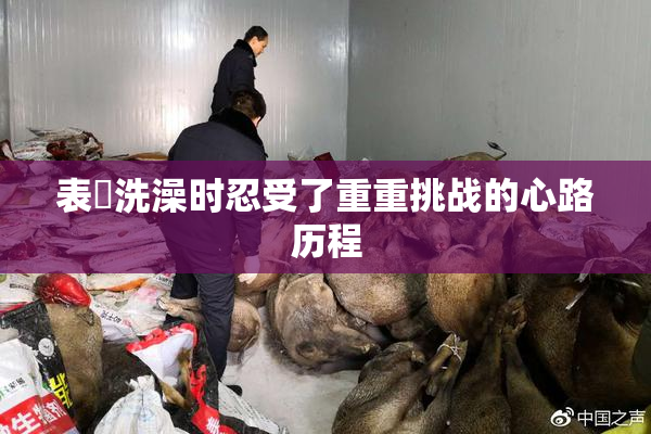 表妺洗澡时忍受了重重挑战的心路历程