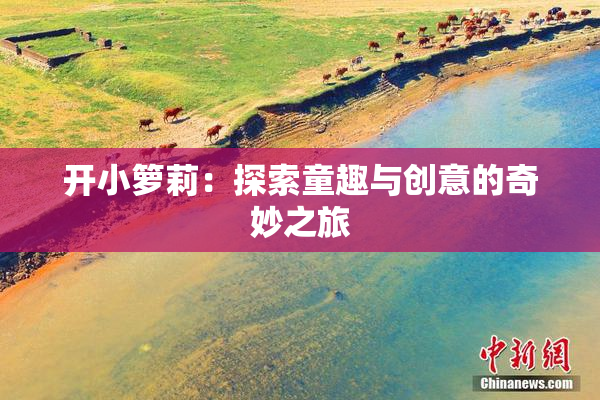 开小箩莉：探索童趣与创意的奇妙之旅