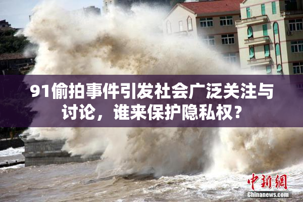 91偷拍事件引发社会广泛关注与讨论，谁来保护隐私权？