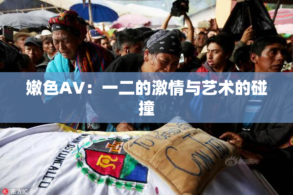 嫩色AV：一二的激情与艺术的碰撞