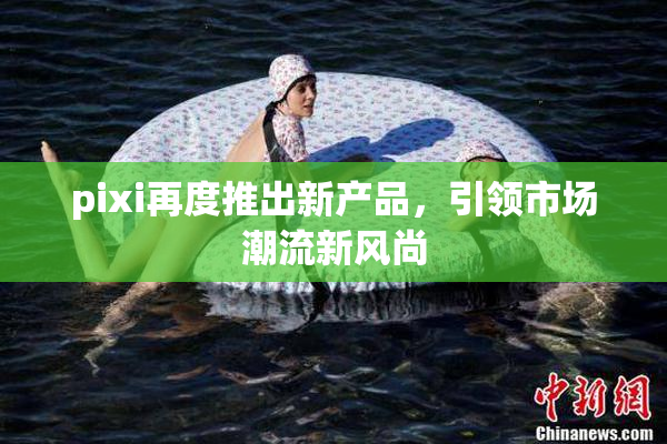 pixi再度推出新产品，引领市场潮流新风尚