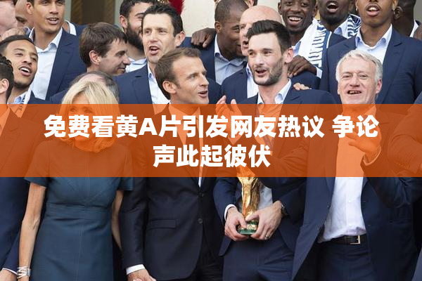 免费看黄A片引发网友热议 争论声此起彼伏