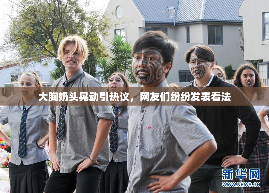 大胸奶头晃动引热议，网友们纷纷发表看法