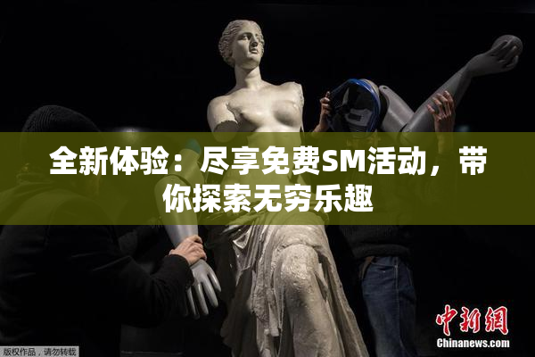 全新体验：尽享免费SM活动，带你探索无穷乐趣