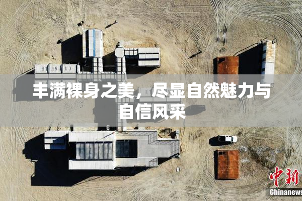 丰满裸身之美，尽显自然魅力与自信风采