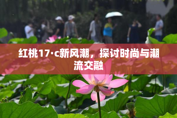 红桃17·c新风潮，探讨时尚与潮流交融