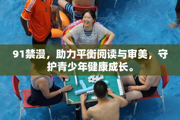 91禁漫，助力平衡阅读与审美，守护青少年健康成长。