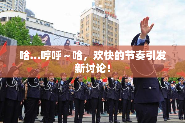 哈…哼呼～哈，欢快的节奏引发新讨论！