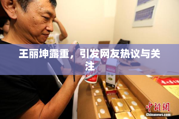 王丽坤露重，引发网友热议与关注