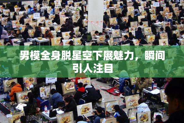 男模全身脱星空下展魅力，瞬间引人注目