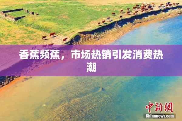 香蕉频蕉，市场热销引发消费热潮