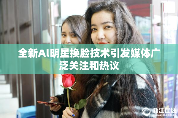全新Al明星换脸技术引发媒体广泛关注和热议