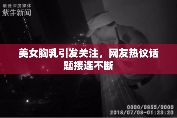 美女胸乳引发关注，网友热议话题接连不断