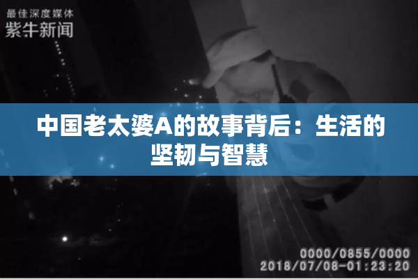 中国老太婆A的故事背后：生活的坚韧与智慧