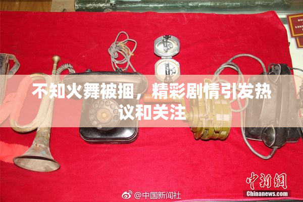 不知火舞被捆，精彩剧情引发热议和关注