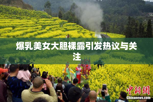 爆乳美女大胆裸露引发热议与关注
