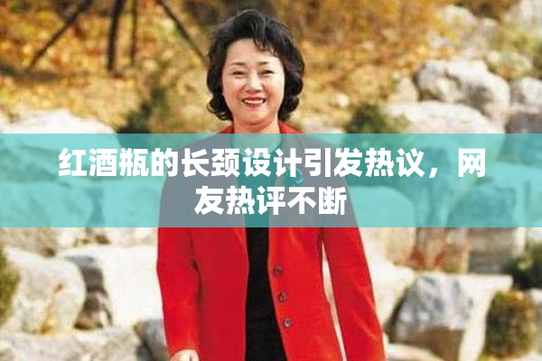 红酒瓶的长颈设计引发热议，网友热评不断