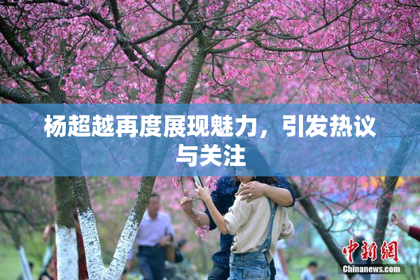 杨超越再度展现魅力，引发热议与关注