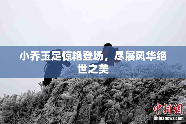 小乔玉足惊艳登场，尽展风华绝世之美