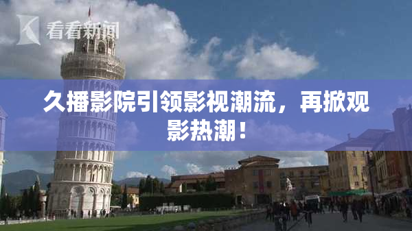 久播影院引领影视潮流，再掀观影热潮！