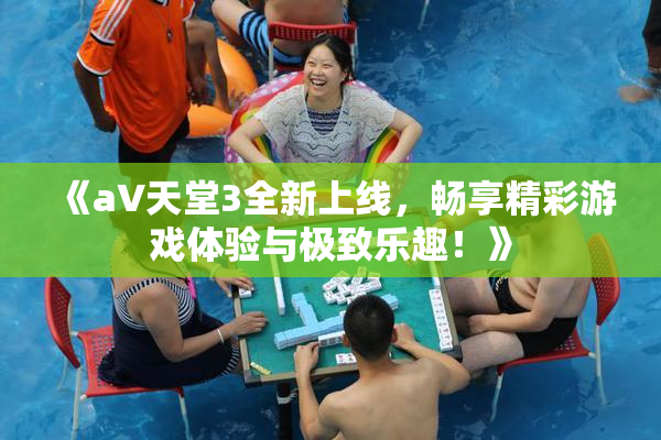 《a∨天堂3全新上线，畅享精彩游戏体验与极致乐趣！》