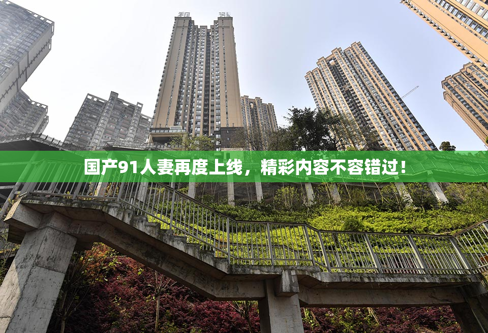 国产91人妻再度上线，精彩内容不容错过！