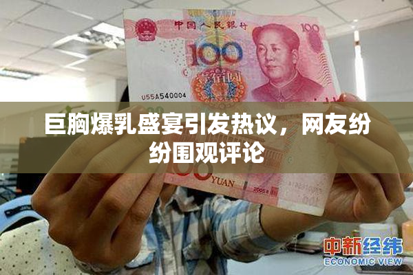 巨胸爆乳盛宴引发热议，网友纷纷围观评论