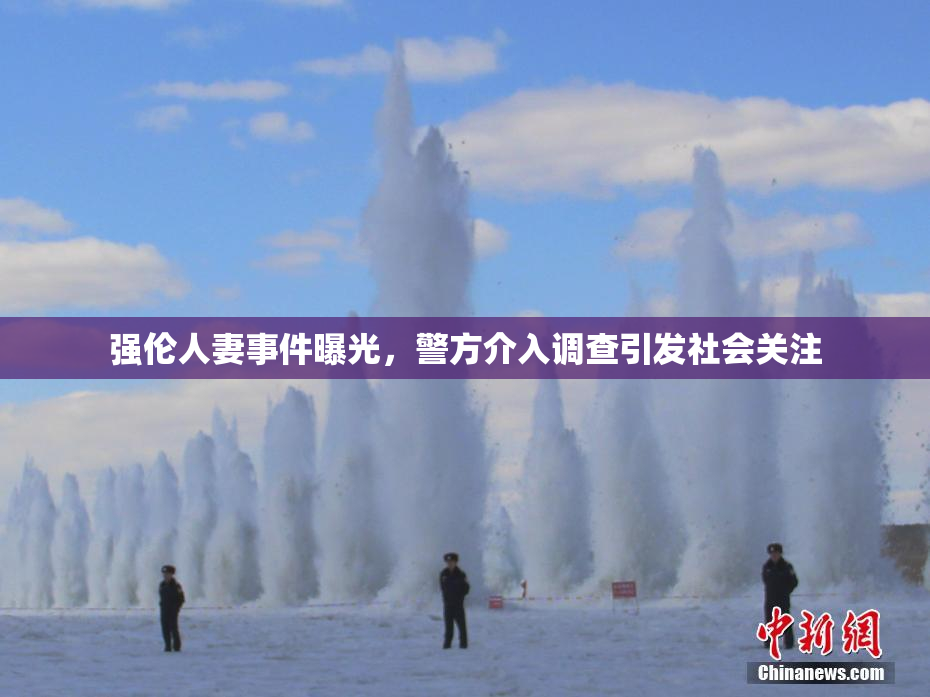 强伦人妻事件曝光，警方介入调查引发社会关注