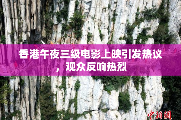 香港午夜三级电影上映引发热议，观众反响热烈