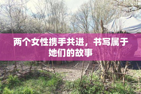 两个女性携手共进，书写属于她们的故事