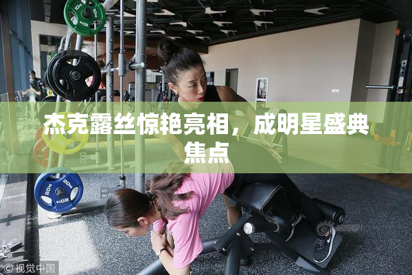杰克露丝惊艳亮相，成明星盛典焦点