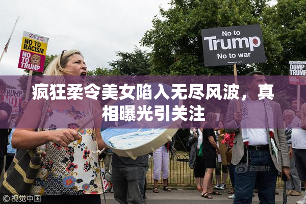 疯狂柔令美女陷入无尽风波，真相曝光引关注