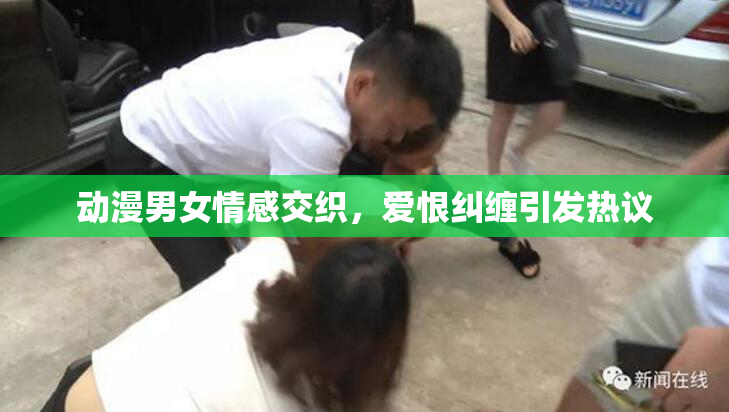 动漫男女情感交织，爱恨纠缠引发热议